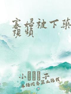 寡妇被下药刺激视频