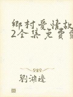 乡村爱情故事12全集免费观看