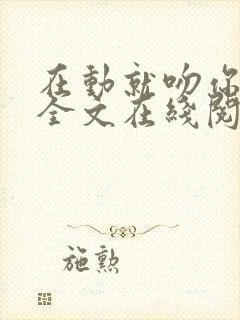 在动就吻你小说全文在线阅读免费