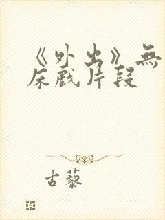 《外出》无删减床戏片段