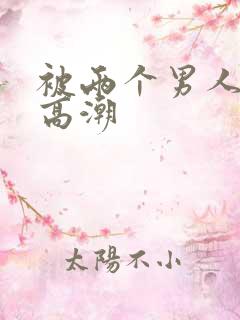 被两个男人弄到高潮