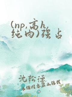 (np,高h,纯肉)强占