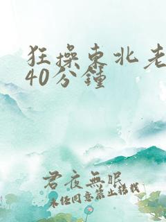 狂操东北老女人40分钟