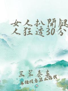 女人扒开腿让男人狂透30分钟