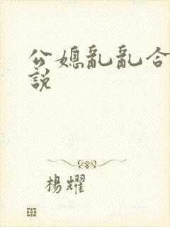 公媳乱乱合集小说
