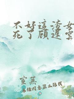不好这渣女要虐死了顾迟云小说阅读