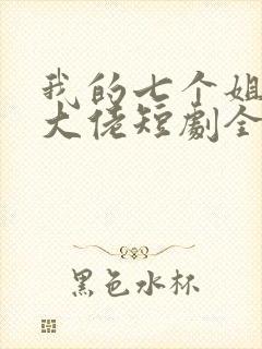 我的七个姐姐是大佬短剧全集完整版