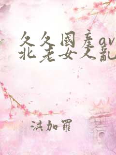 久久国产av东北老女人乱又伦