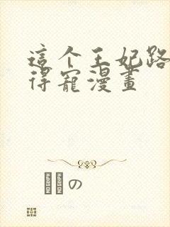 这个王妃路子野得宠漫画