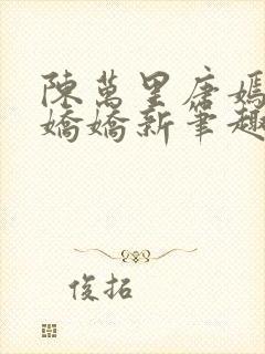陈万里唐嫣然宋娇娇新笔趣阁小说