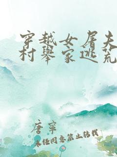 穿越女屠夫后全村举家逃荒的小说