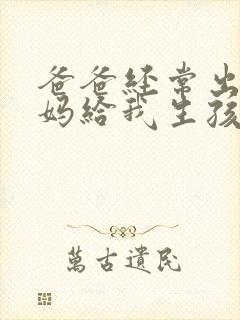爸爸经常出差妈妈给我生孩子小说