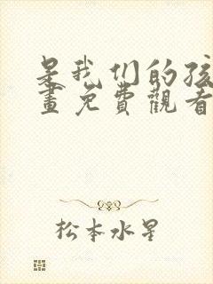 是我们的孩子漫画免费观看下拉式