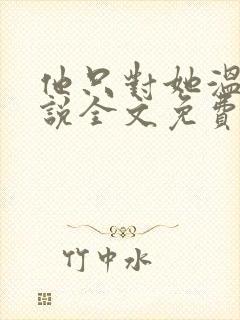 他只对她温柔小说全文免费阅读
