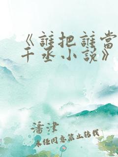 《谁把谁当真水千丞小说》