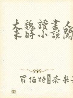 大魏读书人七月未时小说阅读全文