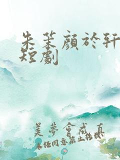 朱茉颜于轩鸿灏短剧