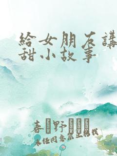 给女朋友讲的超甜小故事