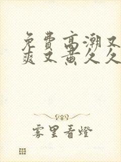 免费高潮又色又爽又黄久久
