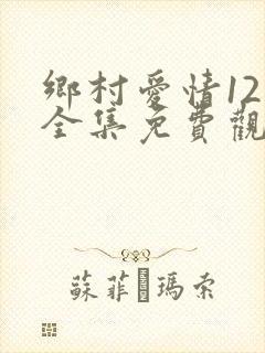 乡村爱情12部全集免费观看