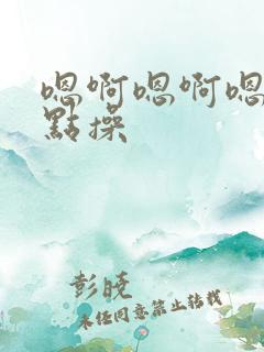 嗯啊嗯啊嗯啊轻点操