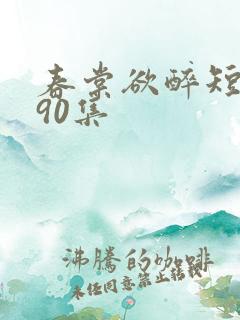 春棠欲醉短剧第90集