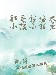 那哥说他不喜欢小孩小说免费阅读
