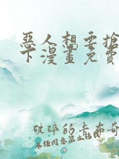 恶人想要抢救一下漫画免费下拉式漫画星球