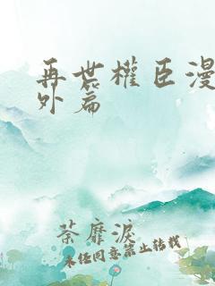 再世权臣漫画番外篇