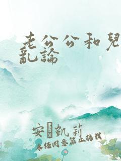 老公公和儿媳妇乱论