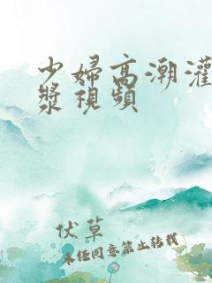 少妇高潮灌满白浆视频