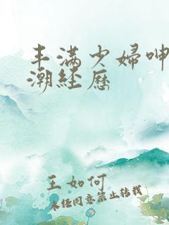 丰满少妇呻吟高潮经历