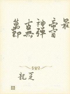 万古神帝最新章节无弹窗