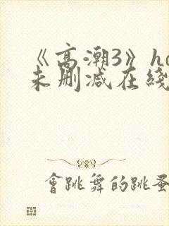 《高潮3》hd未删减在线观看