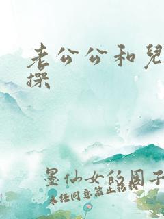 老公公和儿媳妇操