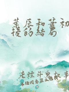 叶辰和萧初然最后的结局