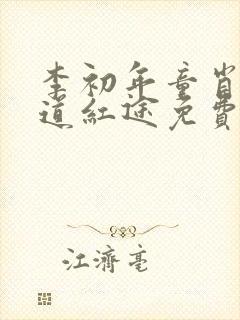 李初年童肖媛正道红途免费阅读1623章