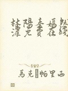林阳秦嫣然秦墨浓免费在线阅读