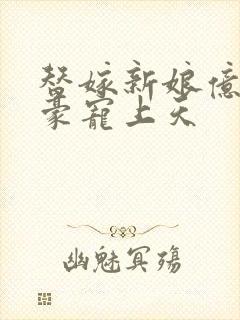 替嫁新娘亿万富豪宠上天