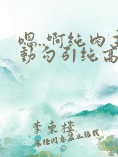 嗯..啊纯肉主动勾引纯高h