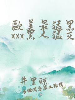 欧美最猛黑人xxxx黑人猛交丶