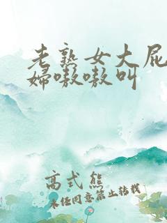 老熟女大屁股熟妇嗷嗷叫