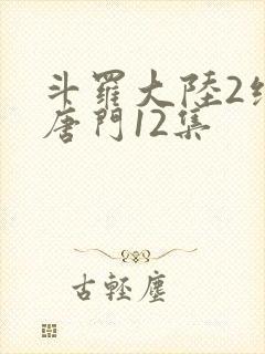 斗罗大陆2绝世唐门12集