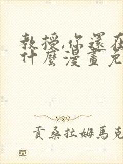 教授,你还在等什么漫画免费阅读看漫