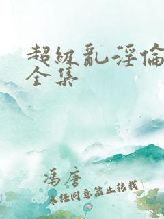 超级乱淫伦小说全集