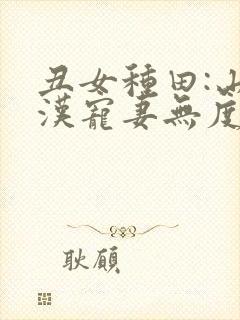 丑女种田:山里汉宠妻无度 巅峰小雨