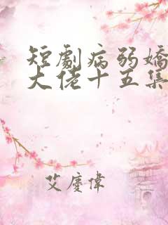 短剧病弱娇妻是大佬十五集