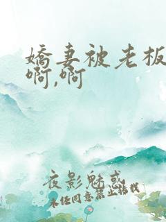娇妻被老板嗯嗯啊,啊