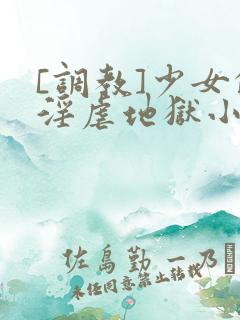 [调教]少女的淫虐地狱小说