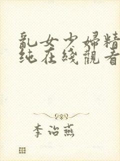 乱女少妇精品清纯在线观看